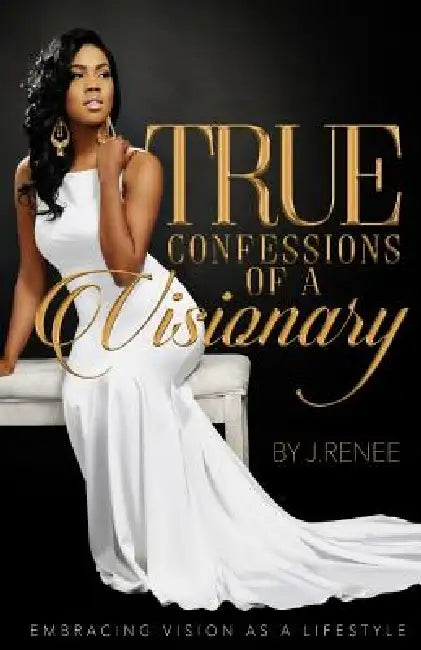 True Confessions Of A Visionary: Embracing Vision as a Lifestyle by J. Renee