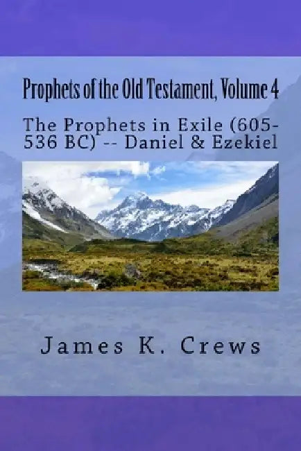 Prophets of the Old Testament, Volume 4: The Prophets in Exile (605-536 BC) -- Daniel & Ezekiel by James K. Crews