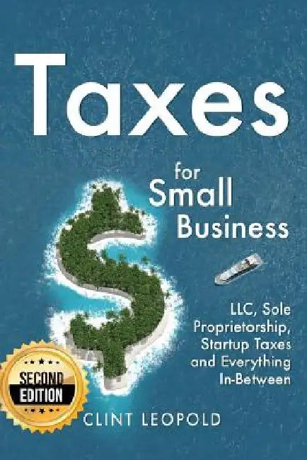 Taxes: For Small Businesses LLC Sole Proprietorship Startup Taxes and Everything In-Between - 2nd Edition by Clint Leopold