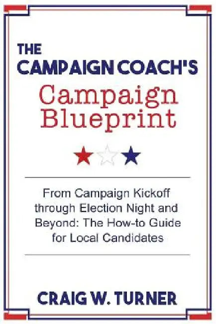 The Campaign Coach's Campaign Blueprint: From campaign kickoff through Election Night and beyond: the how-to guide for local candidates by Craig W. Turner
