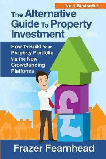 The Alternative Guide To Property Investment: How To Build Your Property Portfolio Via The New Crowdfunding Platforms by Frazer Fearnhead