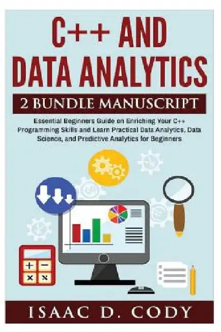 C++ and Data Analytics 2 Bundle Manuscript Essential Beginners Guide on Enriching Your C++ Programming Skills and Learn Practical Data Analytics, Data by Isaac D. Cody