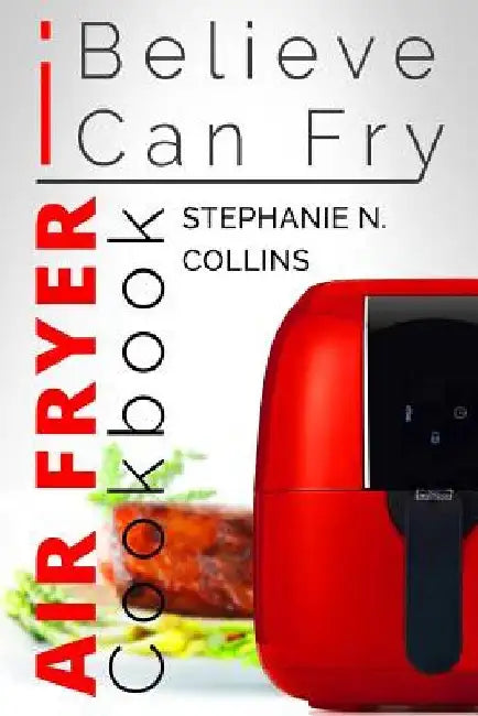 Air Fryer Cookbook: I Believe I Can Fry: Air Fryer Recipes with Serving Sizes, Nutritional Information and Pictures (Includes Paleo, Low O by Stephanie N. Collins
