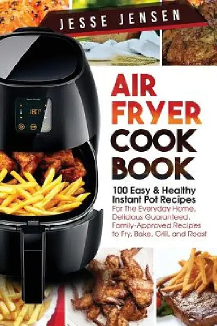 Air Fryer Cookbook: 100 Easy & Healthy Instant Pot Recipes for the Everyday Home, Delicious Guaranteed, Family-Approved Recipes to Fry, Ba by Jesse Jensen