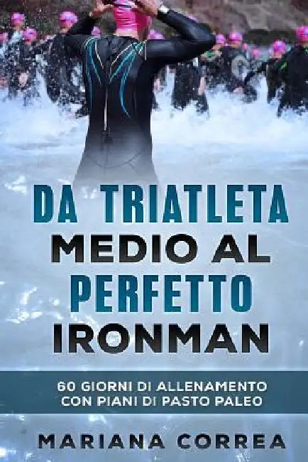 Da TRIATLETA MEDIO AL PERFETTO IRONMAN: 60 GIORNI DI ALLENAMENTO CON PIANI Di PASTO PALEO by Correa, Mariana