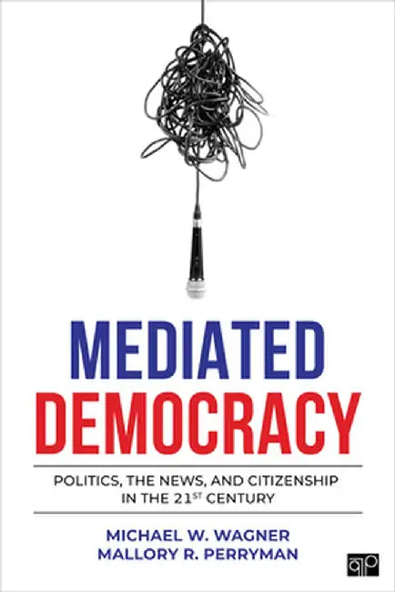 Mediated Democracy: Politics, the News, and Citizenship in the 21st Century by Michael