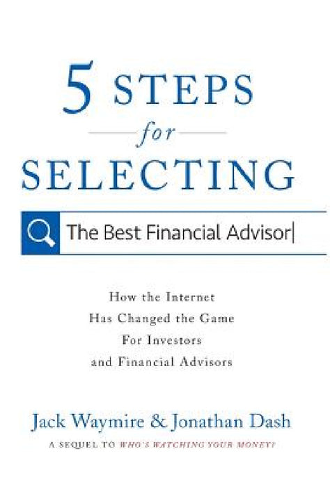 5 Steps for Selecting the Best Financial Advisor: How the Internet Has Changed the Game for Investors and Financial Advisors by Jack Waymire, Jonathan Dash