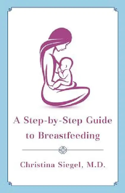 A Step-by-Step Guide to Breastfeeding by Christina Siegel M. D.