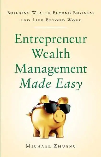 Entrepreneur Wealth Management Made Easy: Building Wealth Beyond Business and Life Beyond Work by Michael Zhuang