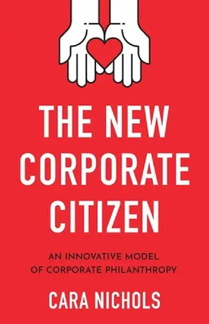 The New Corporate Citizen: An Innovative Model of Corporate Philanthropy by Cara Nichols