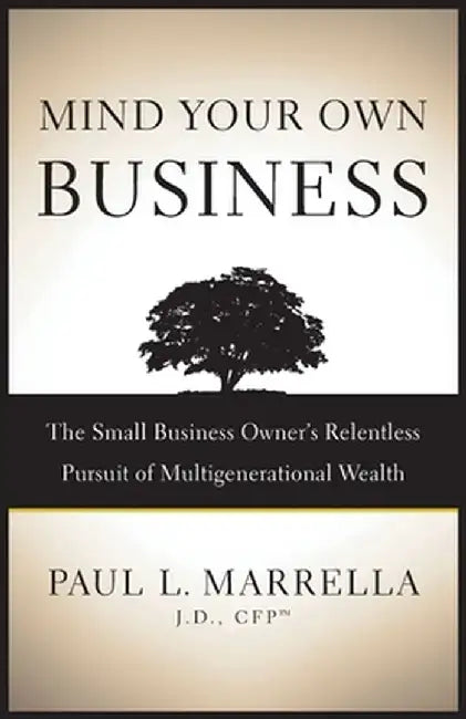 Mind Your Own Business: The Small Business Owner's Relentless Pursuit of Multigenerational Wealth by Marrella Paul L.