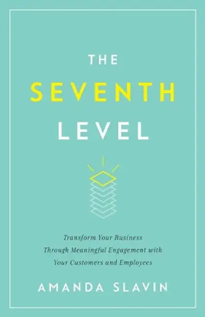 The Seventh Level: Transform Your Business Through Meaningful Engagement with Your Customers and Employees by Amanda Slavin