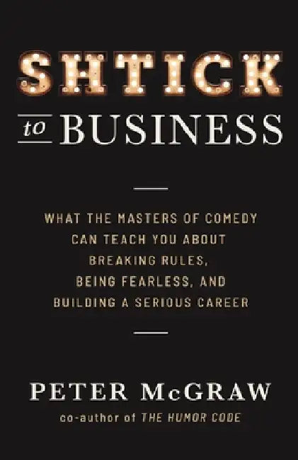 Shtick to Business: What the Masters of Comedy Can Teach You about Breaking Rules, Being Fearless, and Building a Serious Career by Peter McGraw