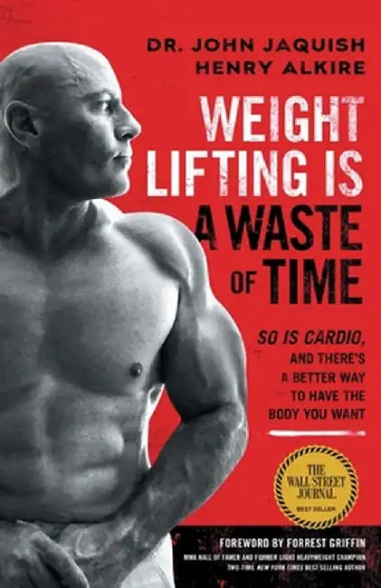 Weight Lifting Is a Waste of Time: So Is Cardio, and There's a Better Way to Have the Body You Want by John Jaquish