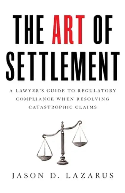 The Art of Settlement: A Lawyer's Guide to Regulatory Compliance when Resolving Catastrophic Claims by Jason D. Lazarus