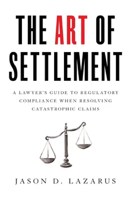 The Art of Settlement: A Lawyer's Guide to Regulatory Compliance when Resolving Catastrophic Claims by Jason D. Lazarus