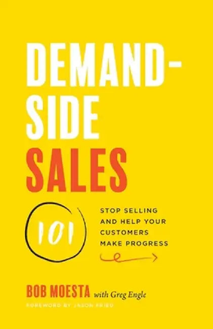 Demand-Side Sales 101: Stop Selling and Help Your Customers Make Progress by Bob Moesta
