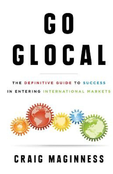 Go Glocal: The Definitive Guide to Success in Entering International Markets by Craig Maginness