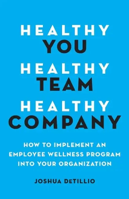 Healthy You, Healthy Team, Healthy Company: How to Implement an Employee Wellness Program in Your Organization by Joshua Detillio