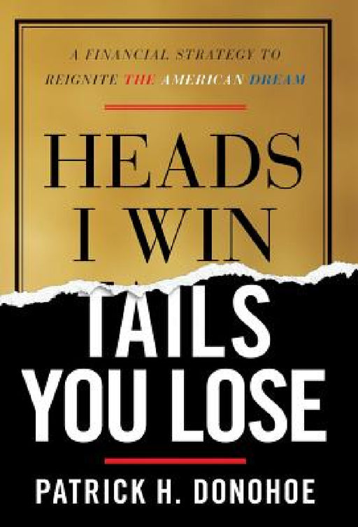 Heads I Win, Tails You Lose: A Financial Strategy to Reignite the American Dream by Patrick H. Donohoe