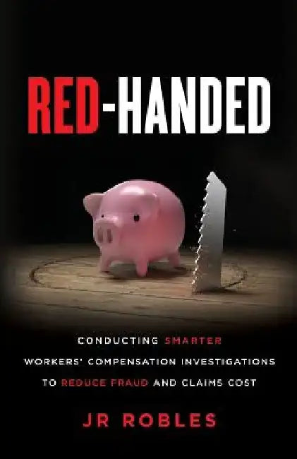 Red-Handed: Conducting Smarter Workers' Compensation Investigations to Reduce Fraud and Claims Cost by Jr. Robles