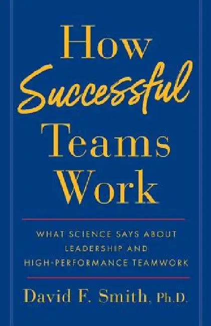 How Successful Teams Work: What Science Says about Leadership and High-Performance Teamwork by David F. Smith Ph. D.