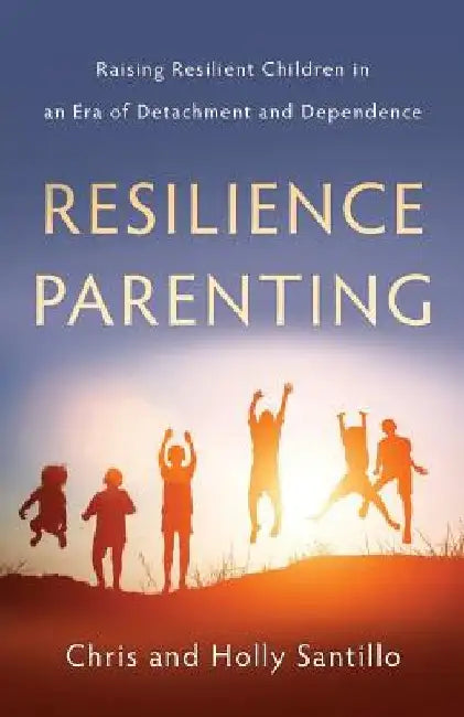Resilience Parenting: Raising Resilient Children in an Era of Detachment and Dependence by Holly Santillo