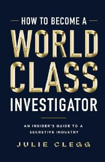 How to Become a World-Class Investigator: An Insider's Guide to a Secretive Industry by Julie Clegg