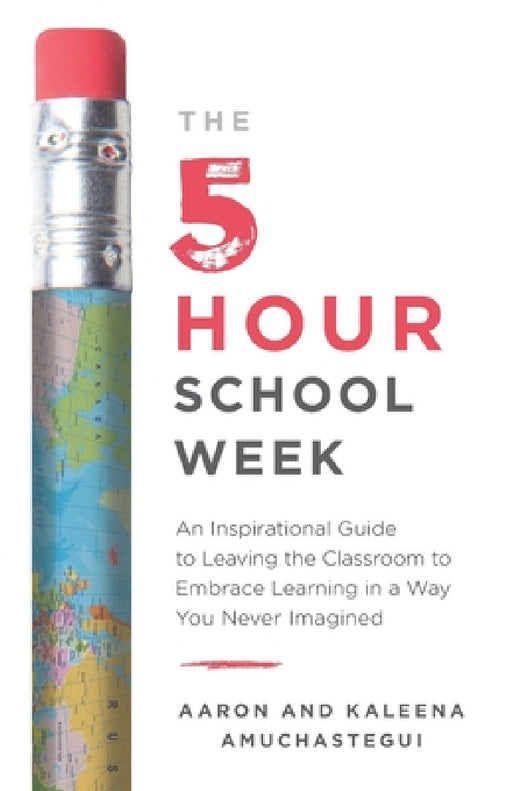 The 5-Hour School Week: An Inspirational Guide to Leaving the Classroom to Embrace Learning in a Way You Never Imagined by Aaron Amuchastegui, Kaleena Amuchastegui