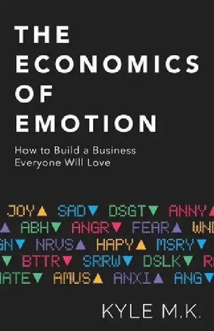 The Economics of Emotion: How to Build a Business Everyone Will Love by Kyle M. K.