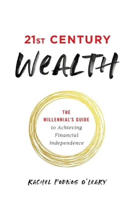 21st Century Wealth: The Millennial's Guide to Achieving Financial Independence by Rachel Podnos O'Leary