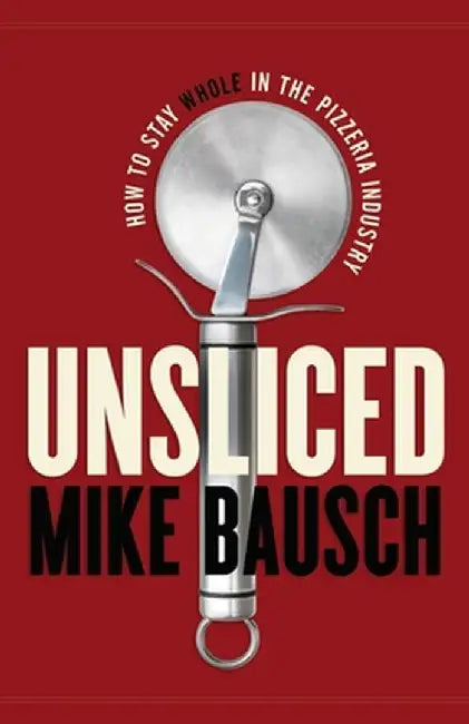 Unsliced: How to Stay Whole in the Pizzeria Industry by Mike Bausch