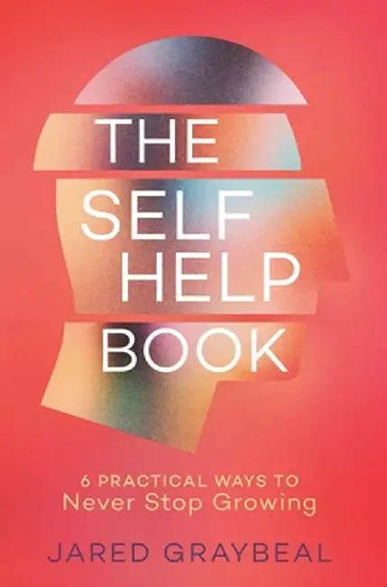 The Self Help Book: 6 Practical Ways to Never Stop Growing by Jared Graybeal