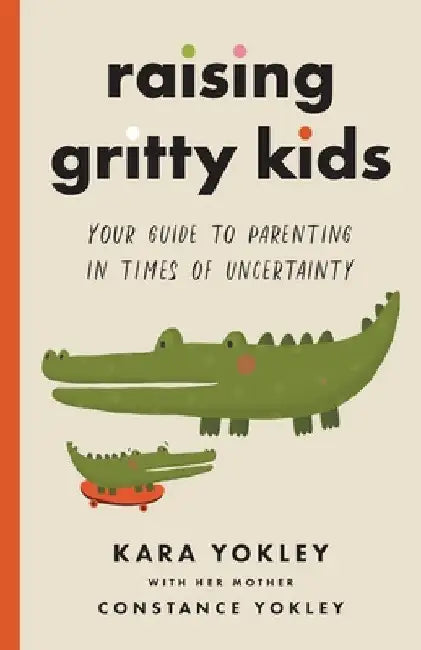 Raising Gritty Kids: Your Guide to Parenting in Times of Uncertainty by Kara Yokley