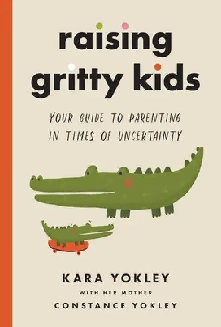 Raising Gritty Kids: Your Guide to Parenting in Times of Uncertainty by Kara Yokley