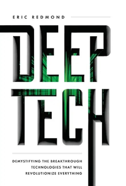 Deep Tech: Demystifying the Breakthrough Technologies That Will Revolutionize Everything by Eric Redmond