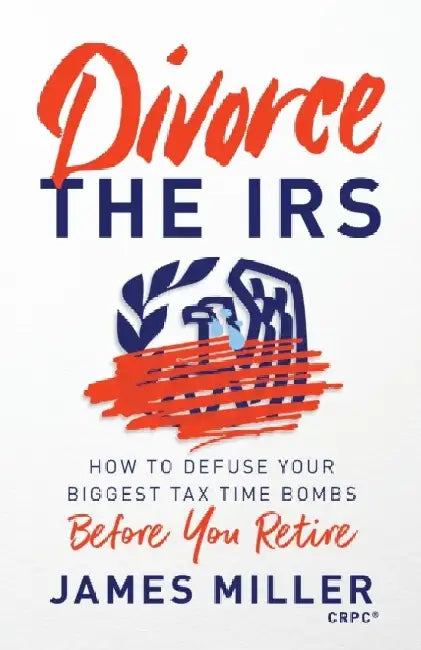 Divorce the IRS: How to Defuse Your Biggest Tax Time Bombs Before You Retire by James G. Miller
