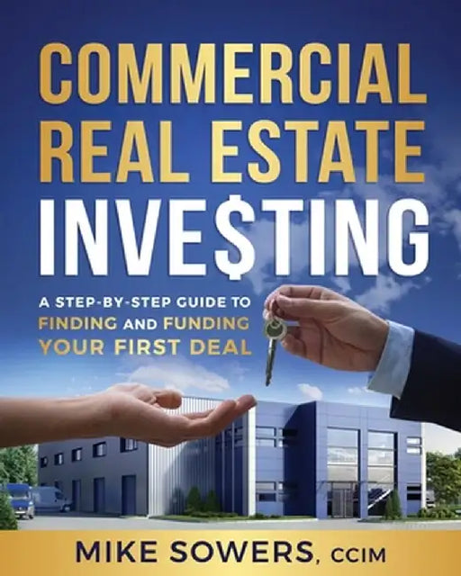 Commercial Real Estate Investing: A Step-by-Step Guide to Finding and Funding Your First Deal by Mike Sowers