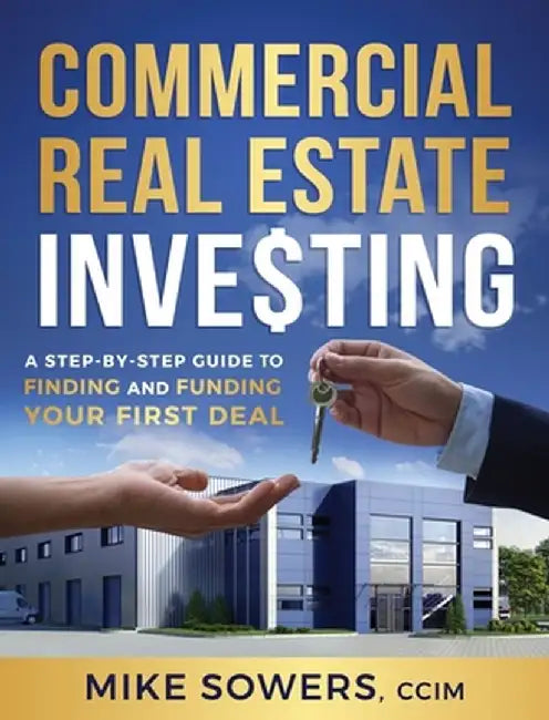 Commercial Real Estate Investing: A Step-by-Step Guide to Finding and Funding Your First Deal by Mike Sowers