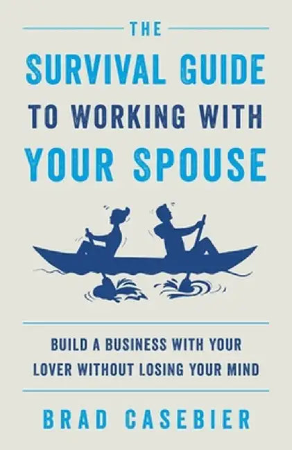 The Survival Guide to Working with Your Spouse: Build a Business with Your Lover without Losing Your Mind by Brad Casebier