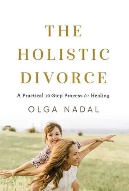 The Holistic Divorce: A Practical 10-Step Process for Healing by Olga Nadal