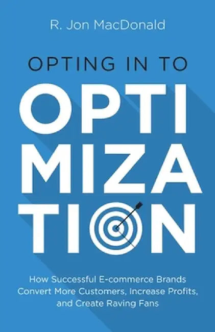 Opting in to Optimization: How Successful Ecommerce Brands Convert More Customers, Increase Profits, and Create Raving Fans by R. Jon MacDonald