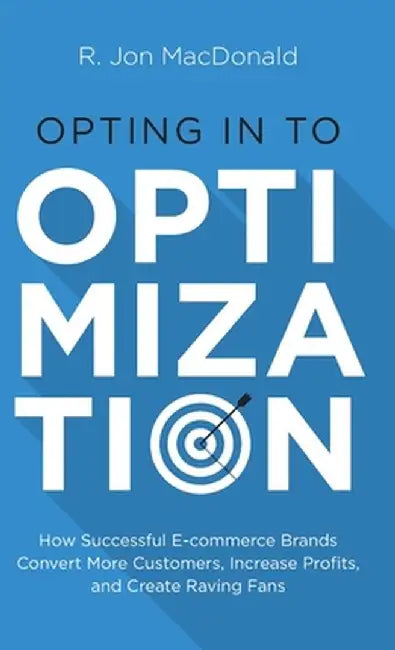 Opting in to Optimization: How Successful Ecommerce Brands Convert More Customers, Increase Profits, and Create Raving Fans by R. Jon MacDonald