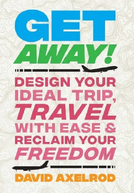 Get Away!: Design Your Ideal Trip, Travel with Ease, and Reclaim Your Freedom by David Axelrod