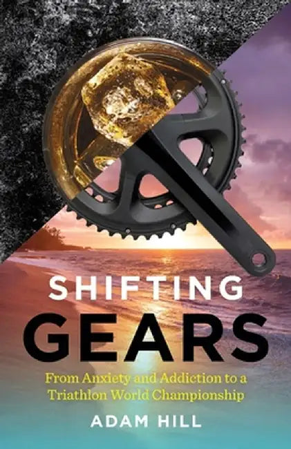 Shifting Gears: From Anxiety and Addiction to a Triathlon World Championship by Adam Hill