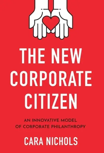 The New Corporate Citizen: An Innovative Model of Corporate Philanthropy by Cara Nichols