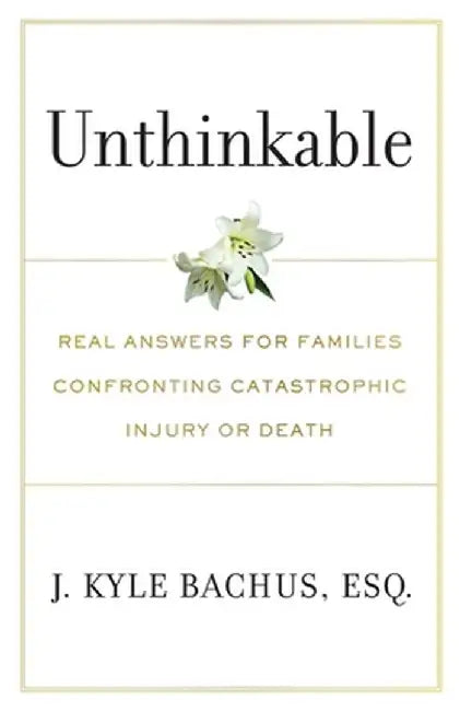 Unthinkable: Real Answers For Families Confronting Catastrophic Injury or Death by J. Kyle Bachus