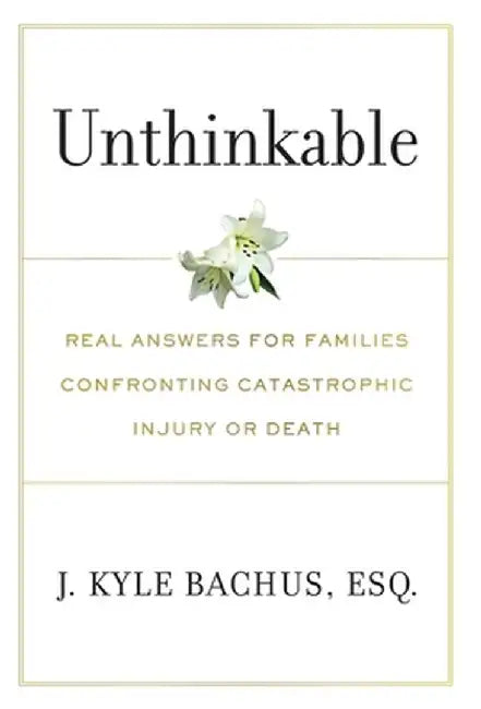 Unthinkable: Real Answers For Families Confronting Catastrophic Injury or Death by J. Kyle Bachus