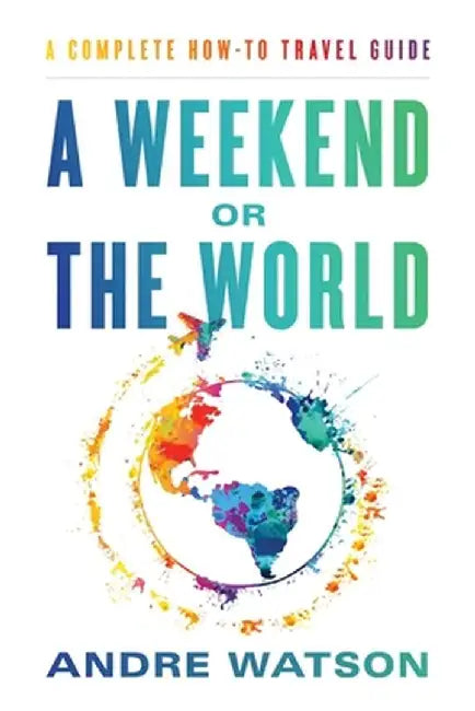 A Weekend or the World: A Complete How-To Travel Guide by Andre Watson