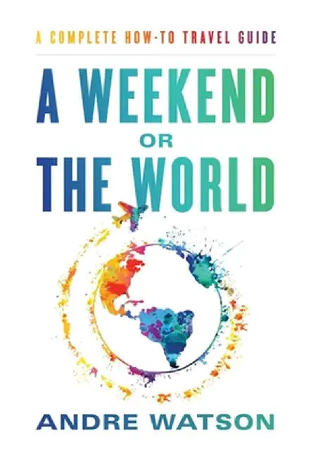 A Weekend or the World: A Complete How-To Travel Guide by Andre Watson